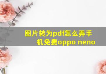 图片转为pdf怎么弄手机免费oppo neno